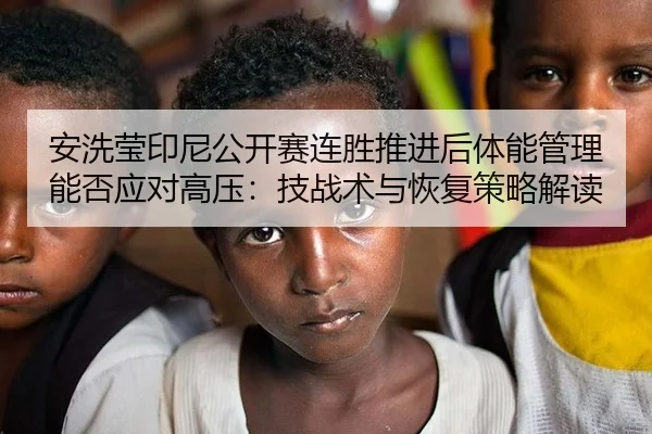 安洗莹印尼公开赛连胜推进后体能管理能否应对高压：技战术与恢复策略解读