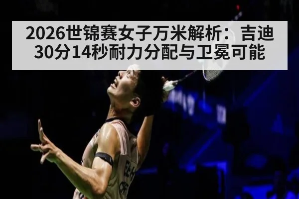 2026世锦赛女子万米解析:吉迪30分14秒耐力分配与卫冕可能