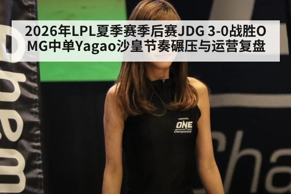 2026年LPL夏季赛季后赛JDG 3-0战胜OMG中单Yagao沙皇节奏碾压与运营复盘