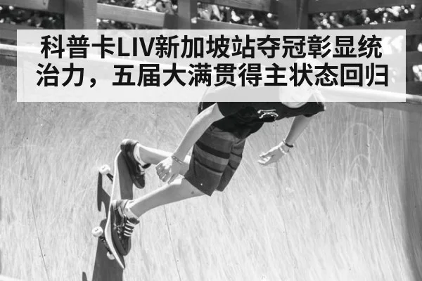 科普卡LIV新加坡站夺冠彰显统治力,五届大满贯得主状态回归
